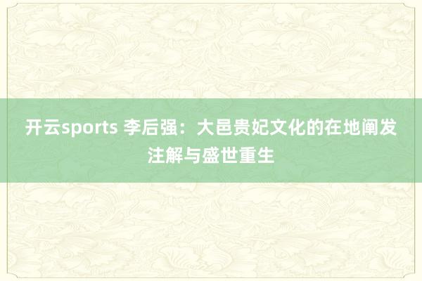 开云sports 李后强：大邑贵妃文化的在地阐发注解与盛世重生