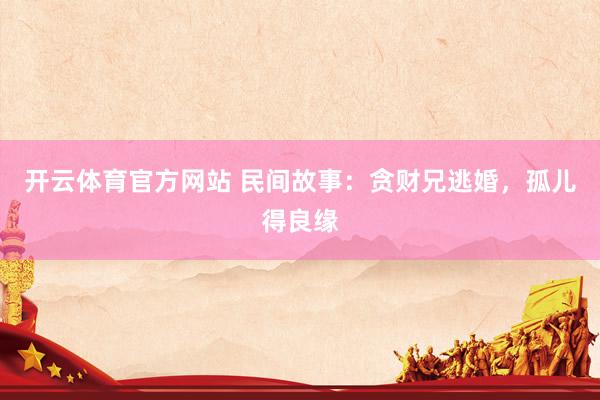 开云体育官方网站 民间故事：贪财兄逃婚，孤儿得良缘