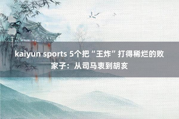 kaiyun sports 5个把“王炸”打得稀烂的败家子：从司马衷到胡亥