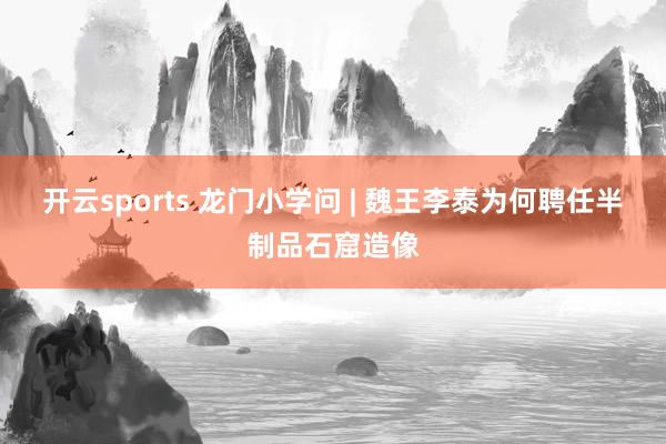 开云sports 龙门小学问 | 魏王李泰为何聘任半制品石窟造像