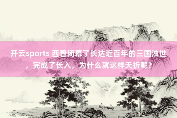 开云sports 西晋闭幕了长达近百年的三国浊世，完成了长入，为什么就这样夭折呢？