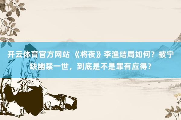开云体育官方网站 《将夜》李渔结局如何？被宁缺幽禁一世，到底是不是罪有应得？