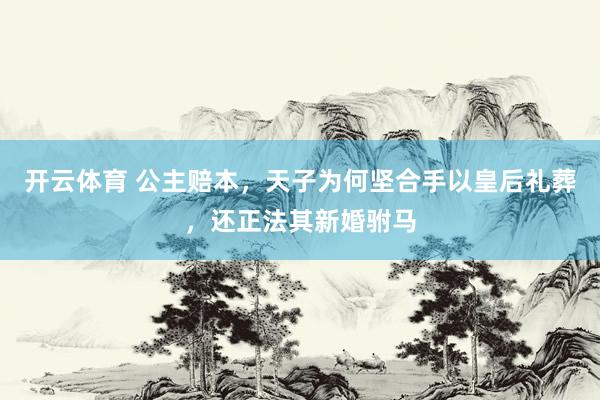 开云体育 公主赔本，天子为何坚合手以皇后礼葬，还正法其新婚驸马