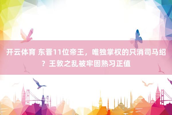 开云体育 东晋11位帝王，唯独掌权的只消司马绍？王敦之乱被牢固熟习正值