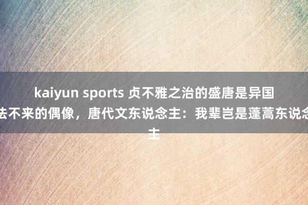kaiyun sports 贞不雅之治的盛唐是异国效法不来的偶像，唐代文东说念主：我辈岂是蓬蒿东说念主