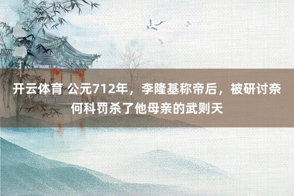 开云体育 公元712年，李隆基称帝后，被研讨奈何科罚杀了他母亲的武则天