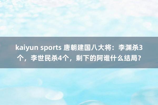kaiyun sports 唐朝建国八大将：李渊杀3个，李世民杀4个，剩下的阿谁什么结局？