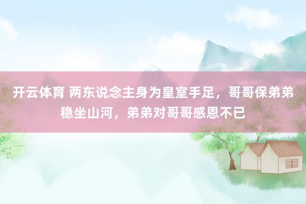 开云体育 两东说念主身为皇室手足，哥哥保弟弟稳坐山河，弟弟对哥哥感恩不已