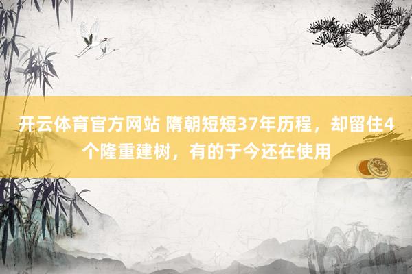 开云体育官方网站 隋朝短短37年历程，却留住4个隆重建树，有的于今还在使用