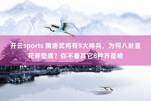开云sports 隋唐武将有9大神兵，为何八卦宣花斧垫底？你不看其它8种齐是啥