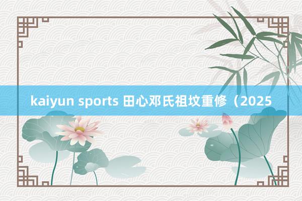 kaiyun sports 田心邓氏祖坟重修（2025