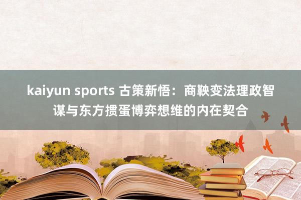 kaiyun sports 古策新悟：商鞅变法理政智谋与东方掼蛋博弈想维的内在契合