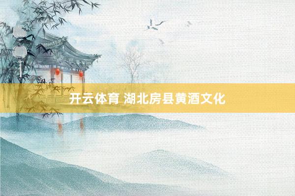 开云体育 湖北房县黄酒文化