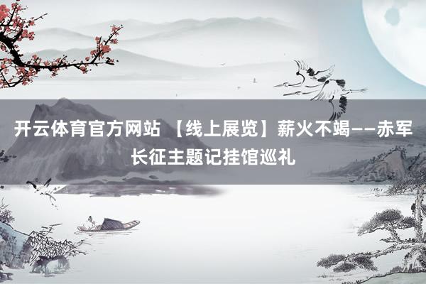 开云体育官方网站 【线上展览】薪火不竭——赤军长征主题记挂馆巡礼