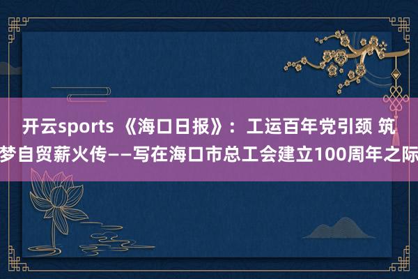 开云sports 《海口日报》：工运百年党引颈 筑梦自贸薪火传——写在海口市总工会建立100周年之际