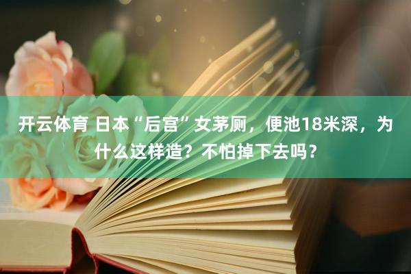 开云体育 日本“后宫”女茅厕，便池18米深，为什么这样造？不怕掉下去吗？