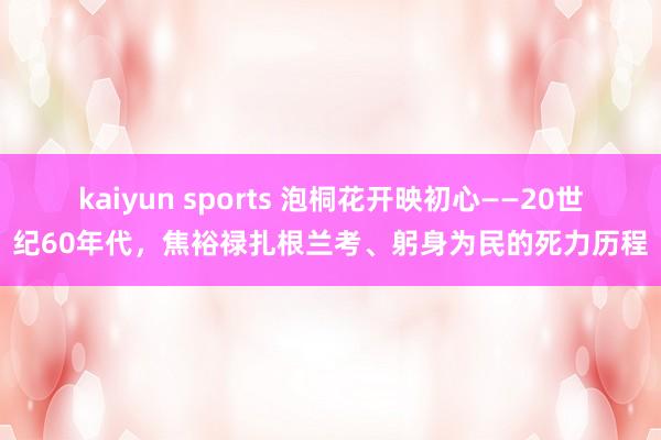 kaiyun sports 泡桐花开映初心——20世纪60年代，焦裕禄扎根兰考、躬身为民的死力历程