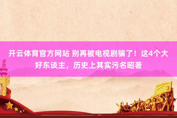 开云体育官方网站 别再被电视剧骗了！这4个大好东谈主，历史上其实污名昭著