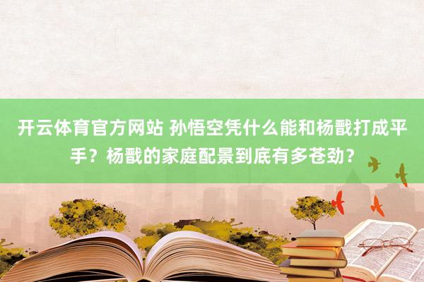 开云体育官方网站 孙悟空凭什么能和杨戬打成平手？杨戬的家庭配景到底有多苍劲？