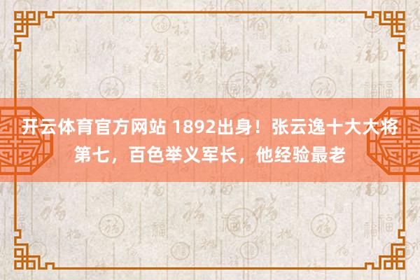 开云体育官方网站 1892出身！张云逸十大大将第七，百色举义军长，他经验最老