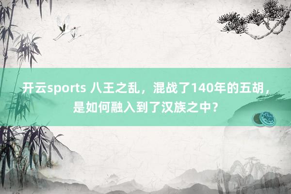 开云sports 八王之乱，混战了140年的五胡，是如何融入到了汉族之中？