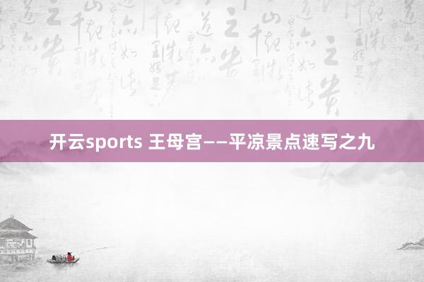 开云sports 王母宫——平凉景点速写之九