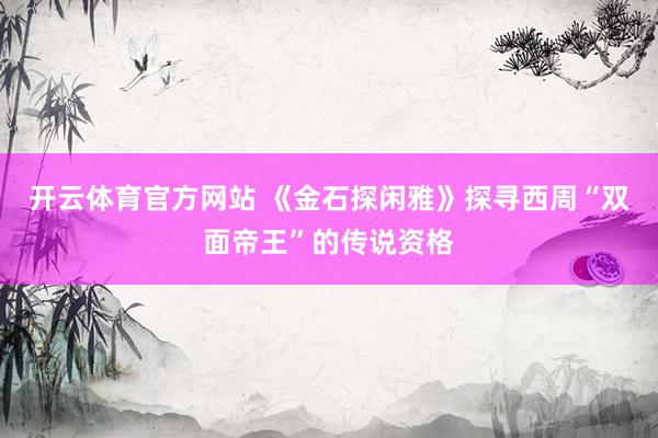 开云体育官方网站 《金石探闲雅》探寻西周“双面帝王”的传说资格