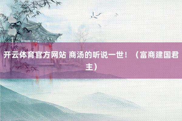 开云体育官方网站 商汤的听说一世！（富商建国君主）