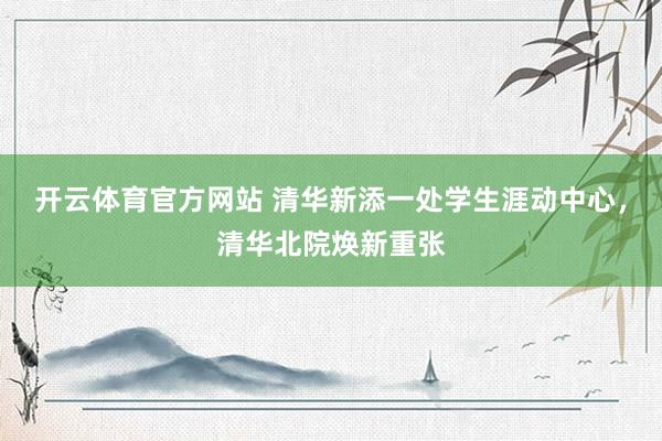 开云体育官方网站 清华新添一处学生涯动中心，清华北院焕新重张