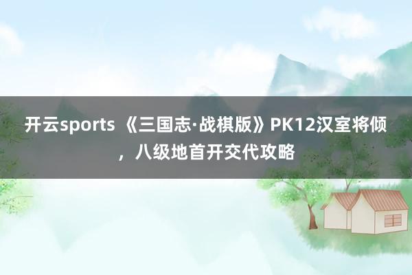 开云sports 《三国志·战棋版》PK12汉室将倾，八级地首开交代攻略
