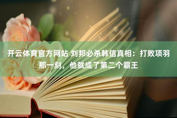 开云体育官方网站 刘邦必杀韩信真相：打败项羽那一刻，他就成了第二个霸王