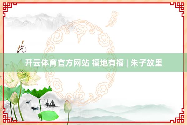 开云体育官方网站 福地有福 | 朱子故里