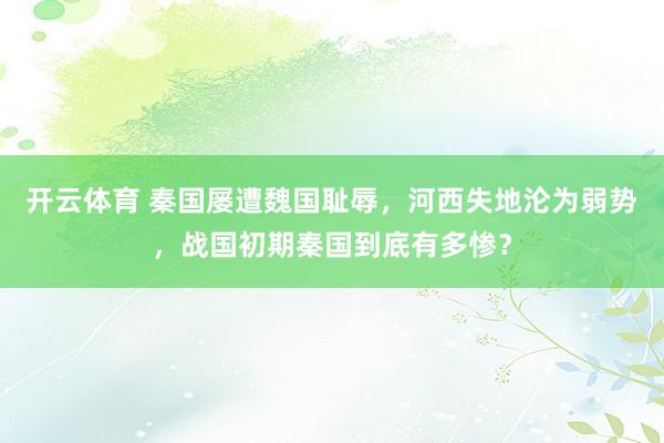 开云体育 秦国屡遭魏国耻辱，河西失地沦为弱势，战国初期秦国到底有多惨？