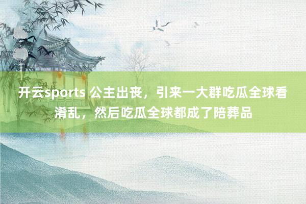 开云sports 公主出丧，引来一大群吃瓜全球看淆乱，然后吃瓜全球都成了陪葬品