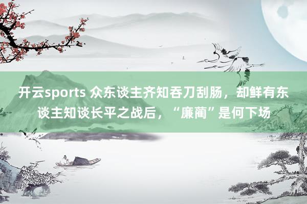开云sports 众东谈主齐知吞刀刮肠，却鲜有东谈主知谈长平之战后，“廉蔺”是何下场