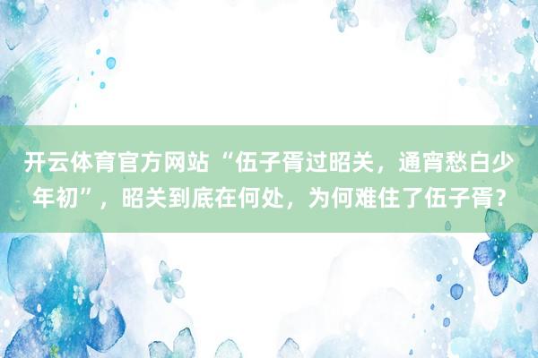 开云体育官方网站 “伍子胥过昭关，通宵愁白少年初”，昭关到底在何处，为何难住了伍子胥？