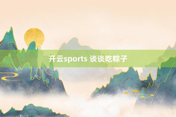 开云sports 谈谈吃粽子