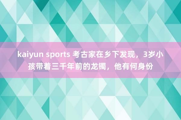kaiyun sports 考古家在乡下发现，3岁小孩带着三千年前的龙镯，他有何身份