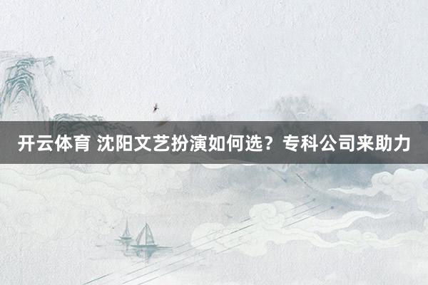 开云体育 沈阳文艺扮演如何选？专科公司来助力