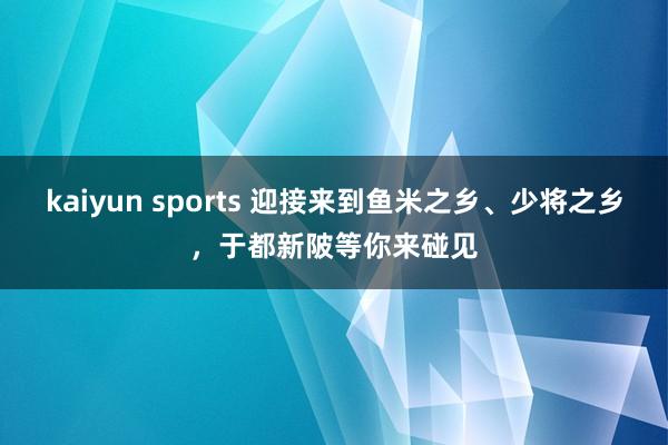 kaiyun sports 迎接来到鱼米之乡、少将之乡，于都新陂等你来碰见