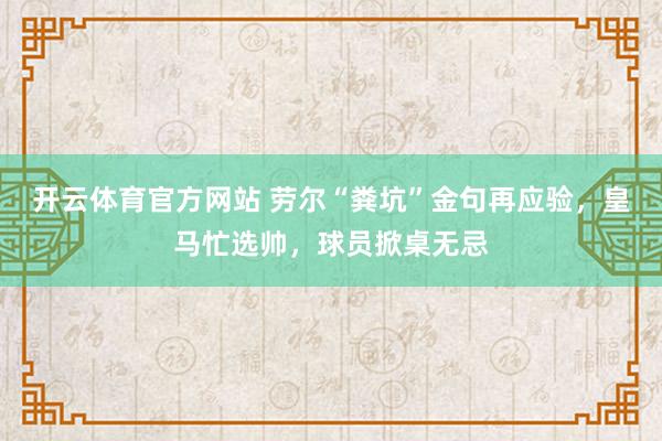 开云体育官方网站 劳尔“粪坑”金句再应验，皇马忙选帅，球员掀桌无忌