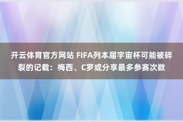 开云体育官方网站 FIFA列本届宇宙杯可能被碎裂的记载：梅西、C罗或分享最多参赛次数