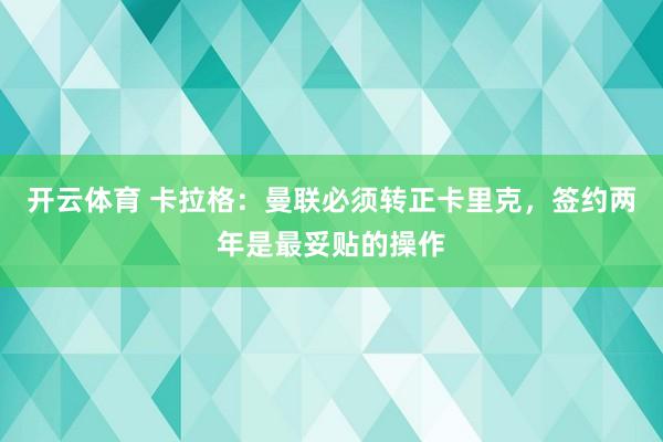 开云体育 卡拉格：曼联必须转正卡里克，签约两年是最妥贴的操作