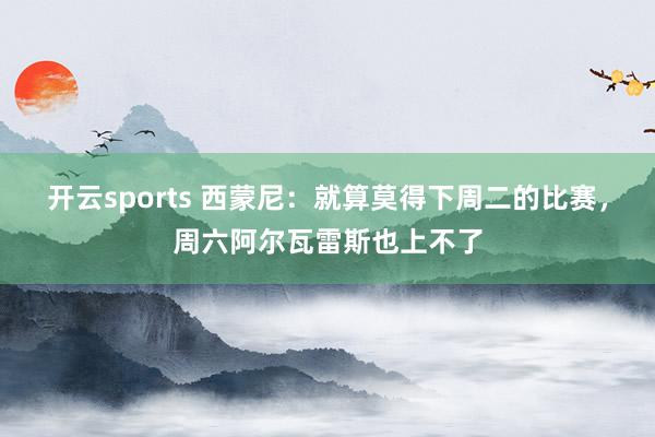 开云sports 西蒙尼：就算莫得下周二的比赛，周六阿尔瓦雷斯也上不了