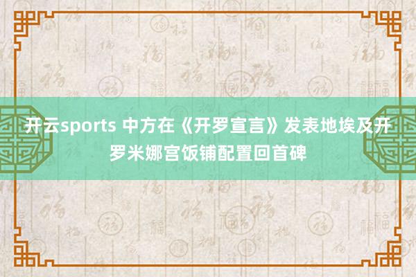 开云sports 中方在《开罗宣言》发表地埃及开罗米娜宫饭铺配置回首碑