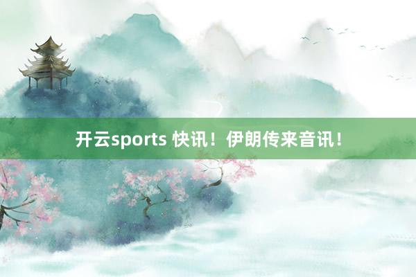 开云sports 快讯！伊朗传来音讯！