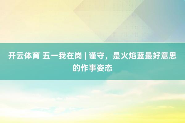 开云体育 五一我在岗 | 谨守，是火焰蓝最好意思的作事姿态