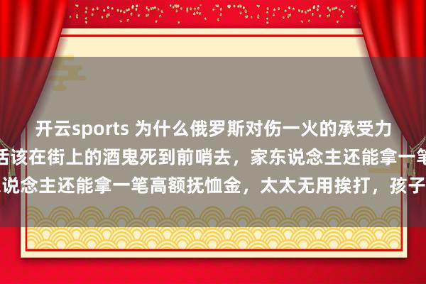 开云sports 为什么俄罗斯对伤一火的承受力会这样高？网友：这帮本活该在街上的酒鬼死到前哨去，家东说念主还能拿一笔高额抚恤金，太太无用挨打，孩子有了钱花