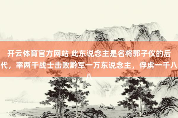 开云体育官方网站 此东说念主是名将郭子仪的后代，率两千战士击败黔军一万东说念主，俘虏一千八