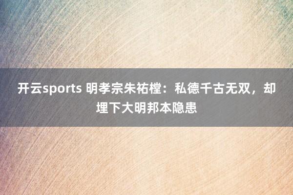 开云sports 明孝宗朱祐樘：私德千古无双，却埋下大明邦本隐患